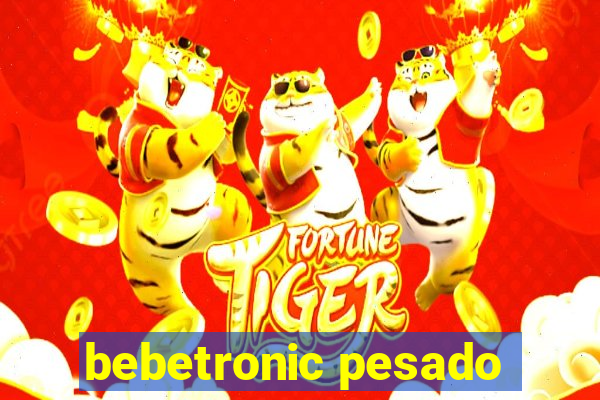 bebetronic pesado